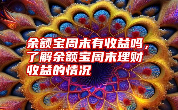 余额宝周末有收益吗，了解余额宝周末理财收益的情况