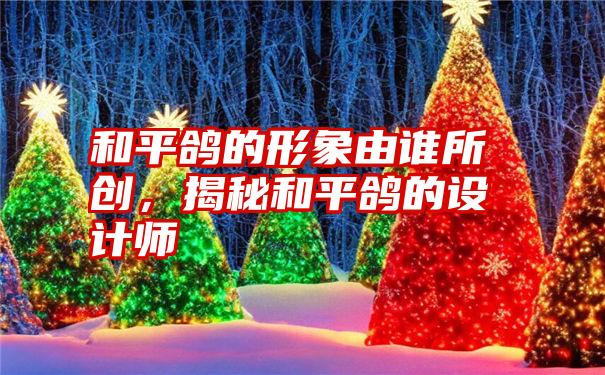 和平鸽的形象由谁所创,揭秘和平鸽的设计师
