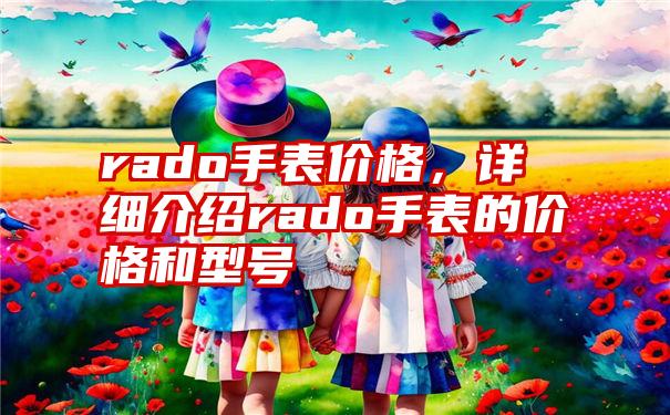 rado手表价格，详细介绍rado手表的价格和型号