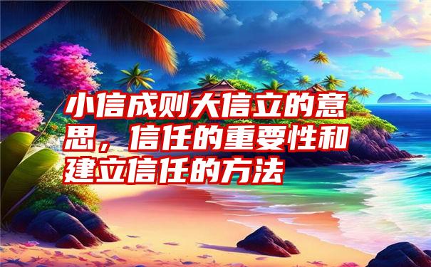 小信成则大信立的意思，信任的重要性和建立信任的方法