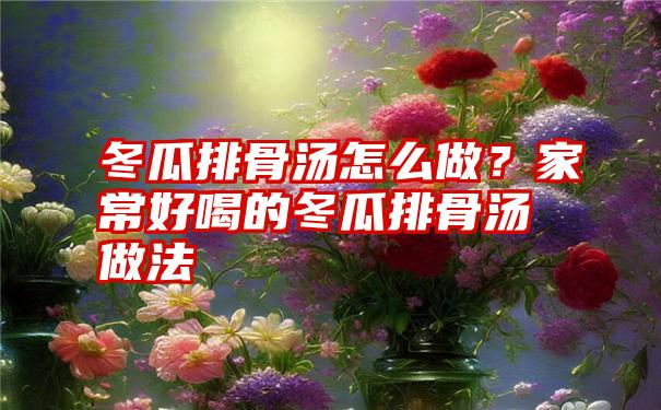 冬瓜排骨汤怎么做？家常好喝的冬瓜排骨汤做法