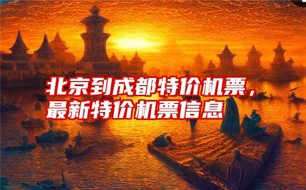 北京到成都特价机票，最新特价机票信息