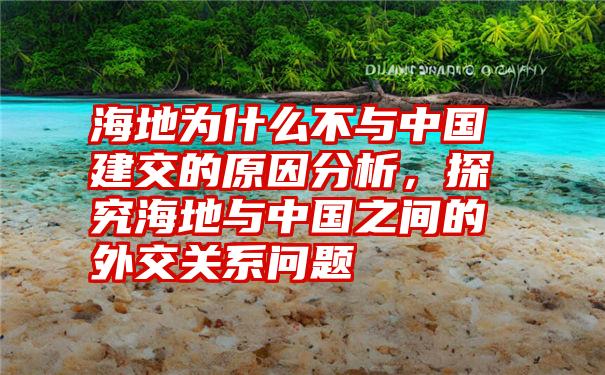 海地为什么不与中国建交的原因分析，探究海地与中国之间的外交关系问题