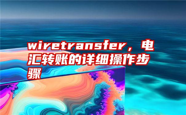 wiretransfer，电汇转账的详细操作步骤