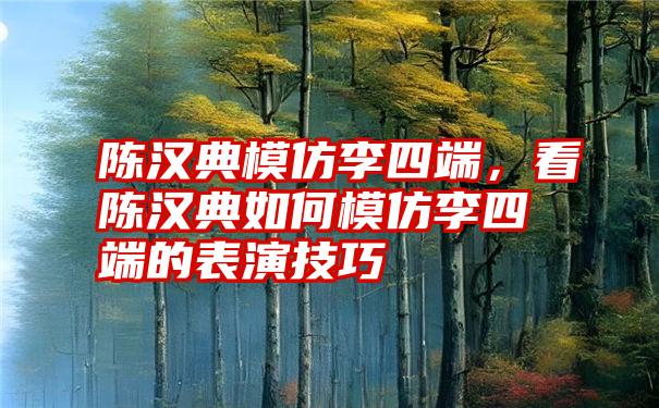 陈汉典模仿李四端，看陈汉典如何模仿李四端的表演技巧