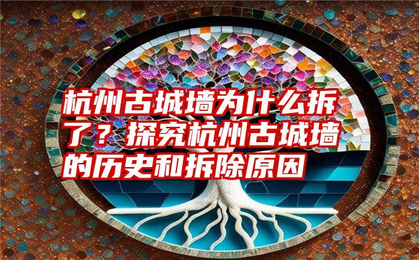 杭州古城墙为什么拆了？探究杭州古城墙的历史和拆除原因