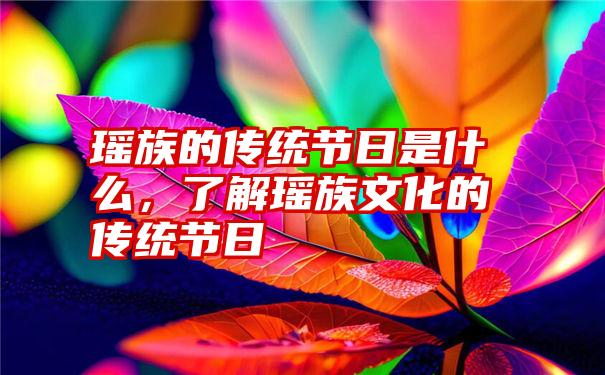 瑶族的传统节日是什么，了解瑶族文化的传统节日