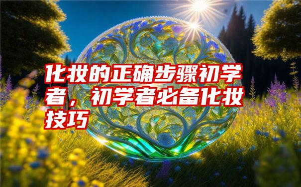 化妆的正确步骤初学者，初学者必备化妆技巧