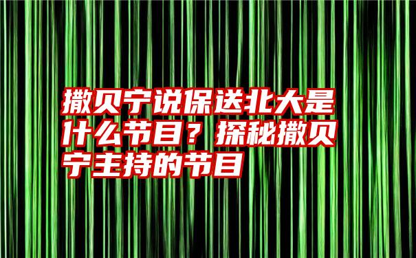 撒贝宁说保送北大是什么节目？探秘撒贝宁主持的节目