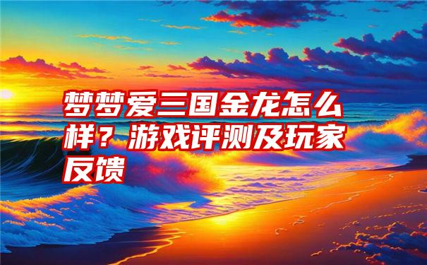 梦梦爱三国金龙怎么样？游戏评测及玩家反馈