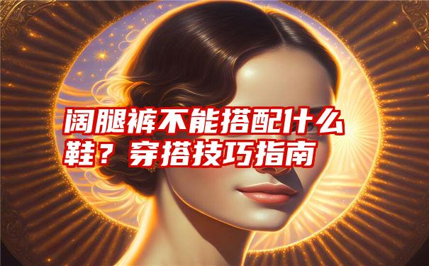 阔腿裤不能搭配什么鞋？穿搭技巧指南