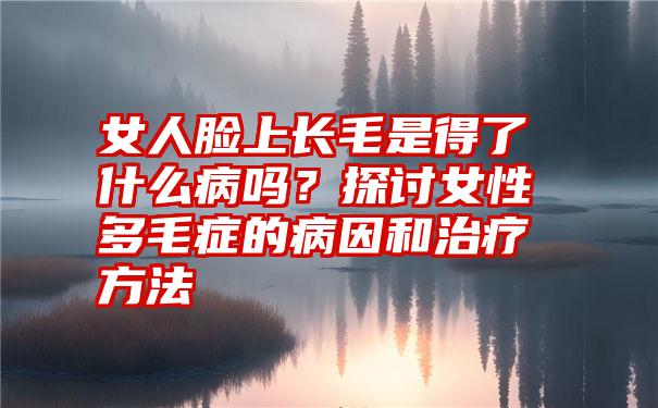 女人脸上长毛是得了什么病吗？探讨女性多毛症的病因和治疗方法