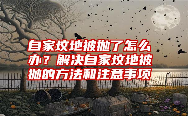 自家坟地被抛了怎么办？解决自家坟地被抛的方法和注意事项