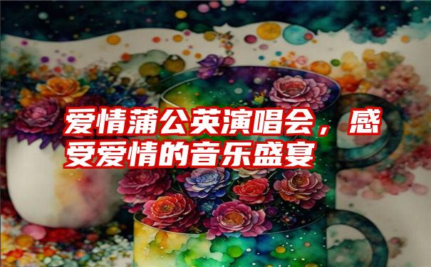 爱情蒲公英演唱会，感受爱情的音乐盛宴