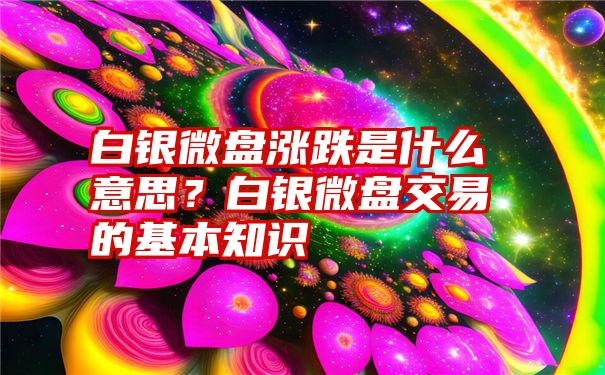 白银微盘涨跌是什么意思？白银微盘交易的基本知识