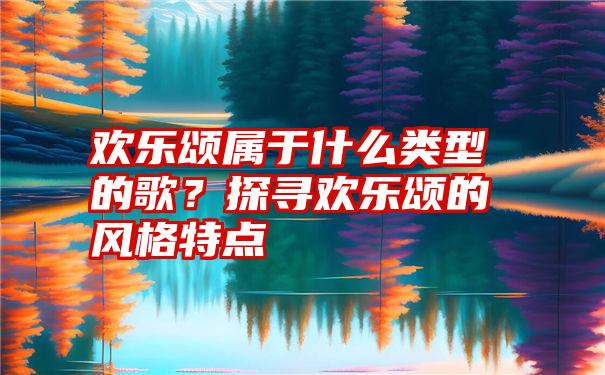 欢乐颂属于什么类型的歌？探寻欢乐颂的风格特点