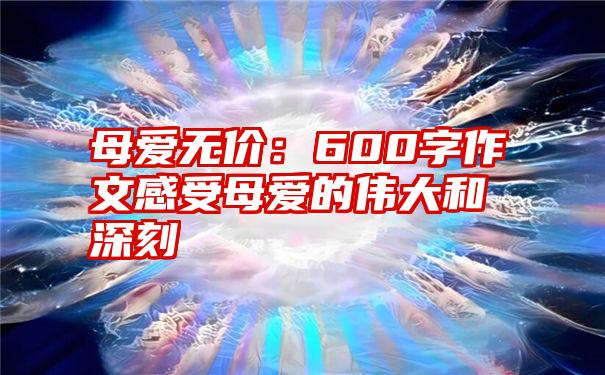 母爱无价：600字作文感受母爱的伟大和深刻