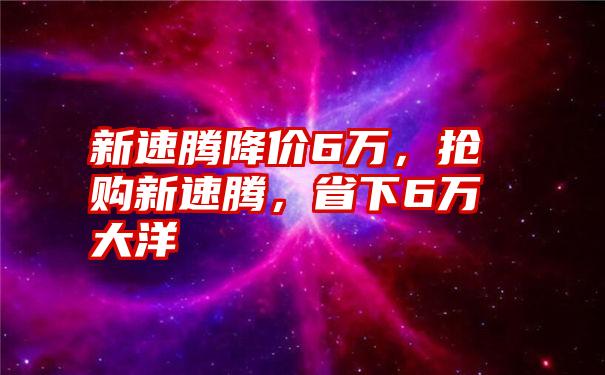 新速腾降价6万，抢购新速腾，省下6万大洋