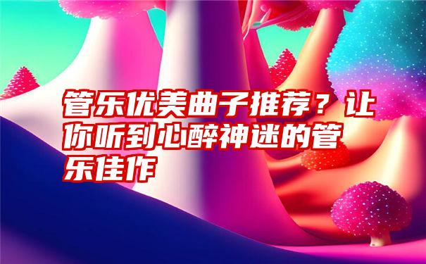 管乐优美曲子推荐？让你听到心醉神迷的管乐佳作