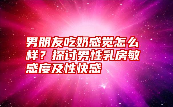 男朋友吃奶感觉怎么样？探讨男性乳房敏感度及性快感