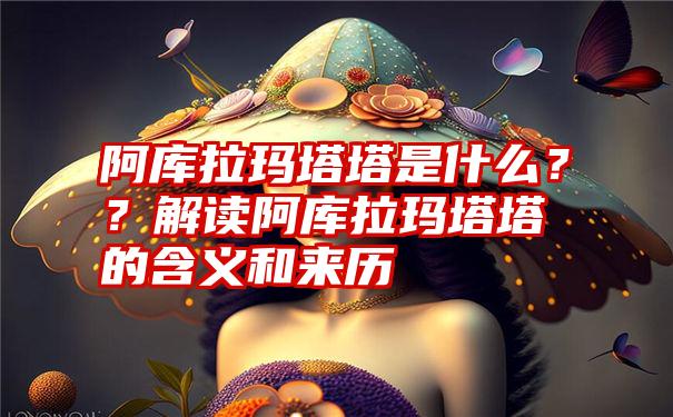 阿库拉玛塔塔是什么？？解读阿库拉玛塔塔的含义和来历