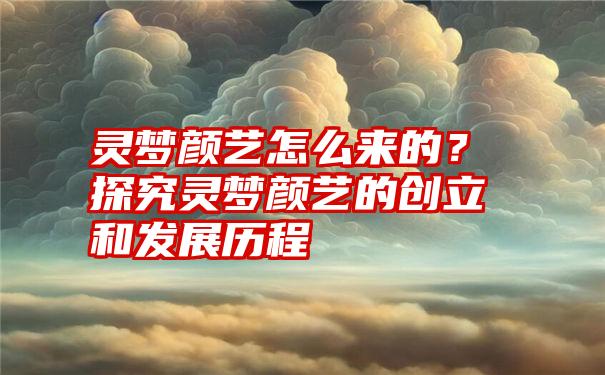 灵梦颜艺怎么来的？探究灵梦颜艺的创立和发展历程