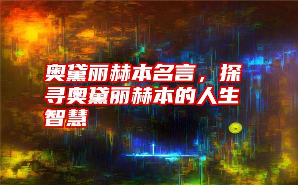 奥黛丽赫本名言，探寻奥黛丽赫本的人生智慧