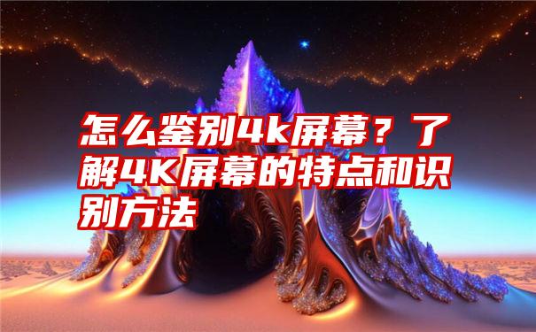 怎么鉴别4k屏幕？了解4K屏幕的特点和识别方法