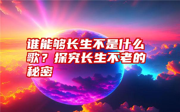 谁能够长生不是什么歌？探究长生不老的秘密