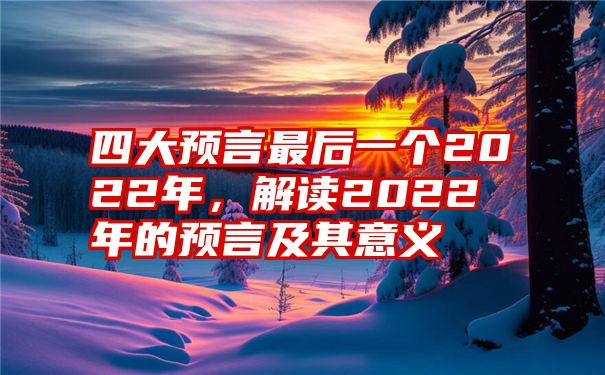 四大预言最后一个2022年，解读2022年的预言及其意义