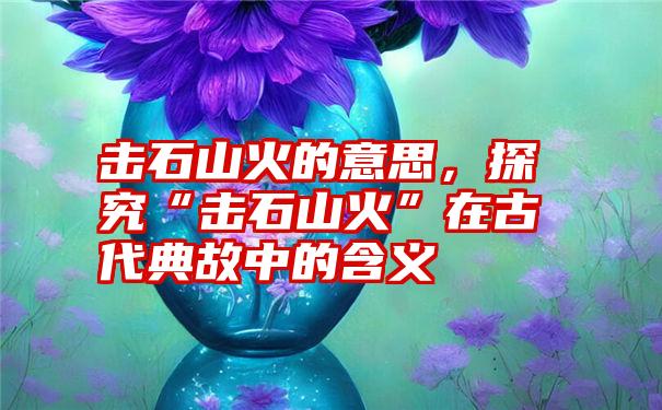 击石山火的意思，探究“击石山火”在古代典故中的含义