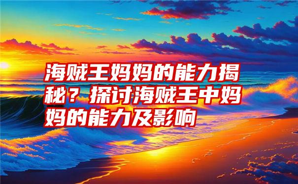 海贼王妈妈的能力揭秘？探讨海贼王中妈妈的能力及影响