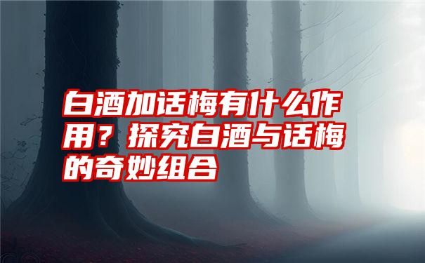 白酒加话梅有什么作用？探究白酒与话梅的奇妙组合