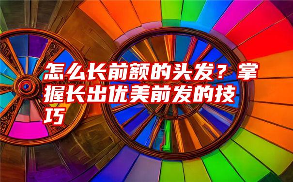 怎么长前额的头发？掌握长出优美前发的技巧