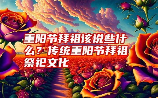 重阳节拜祖该说些什么？传统重阳节拜祖祭祀文化