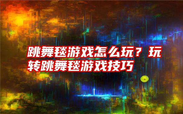 跳舞毯游戏怎么玩？玩转跳舞毯游戏技巧