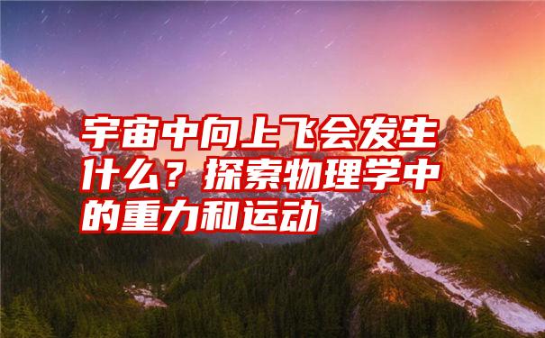 宇宙中向上飞会发生什么？探索物理学中的重力和运动