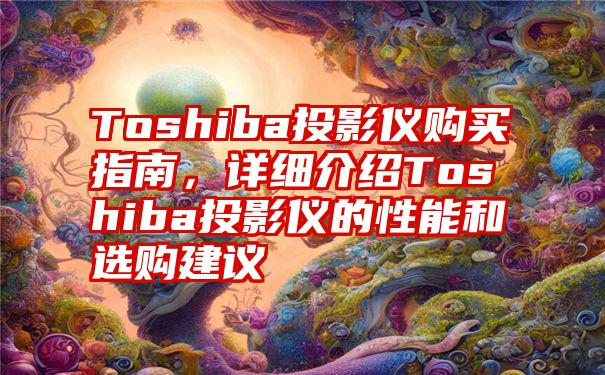 Toshiba投影仪购买指南，详细介绍Toshiba投影仪的性能和选购建议