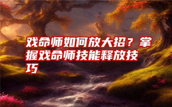 戏命师如何放大招？掌握戏命师技能释放技巧