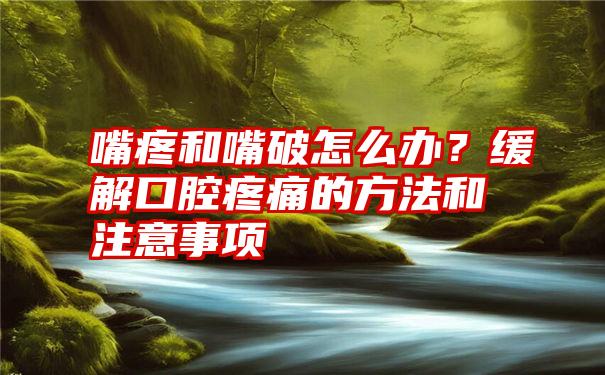 嘴疼和嘴破怎么办？缓解口腔疼痛的方法和注意事项