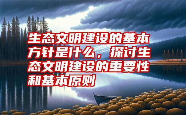 生态文明建设的基本方针是什么，探讨生态文明建设的重要性和基本原则