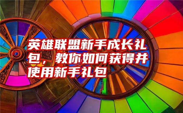 英雄联盟新手成长礼包，教你如何获得并使用新手礼包