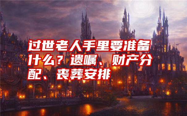 过世老人手里要准备什么？遗嘱、财产分配、丧葬安排