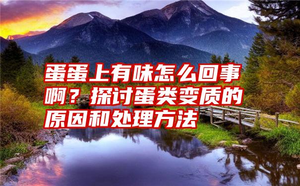 蛋蛋上有味怎么回事啊？探讨蛋类变质的原因和处理方法