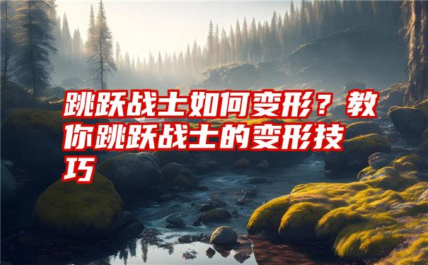 跳跃战士如何变形？教你跳跃战士的变形技巧