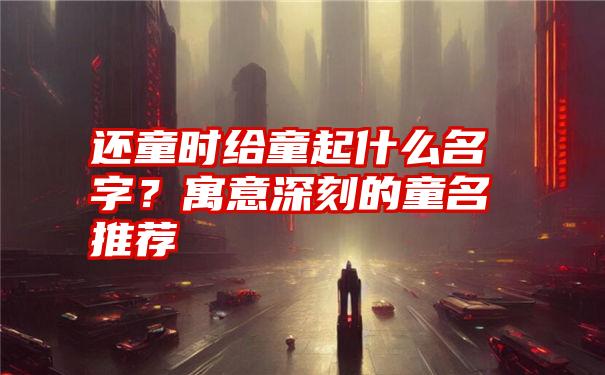 还童时给童起什么名字？寓意深刻的童名推荐