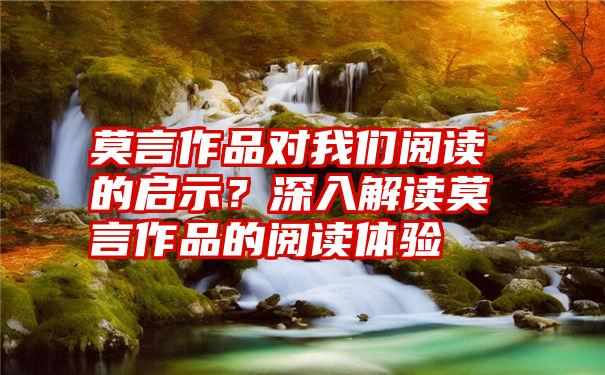 莫言作品对我们阅读的启示？深入解读莫言作品的阅读体验