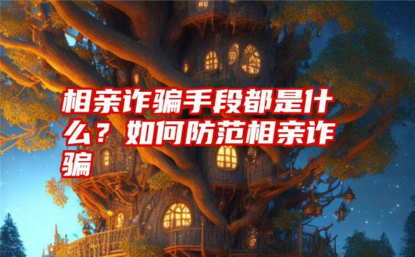 相亲诈骗手段都是什么？如何防范相亲诈骗