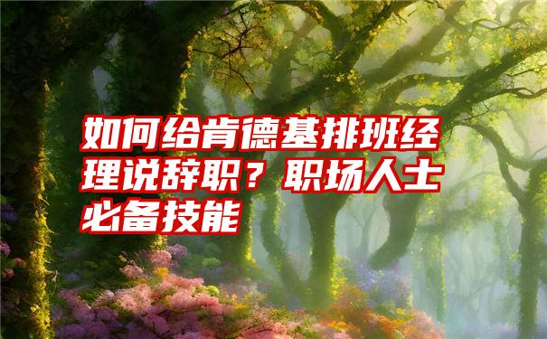 如何给肯德基排班经理说辞职？职场人士必备技能