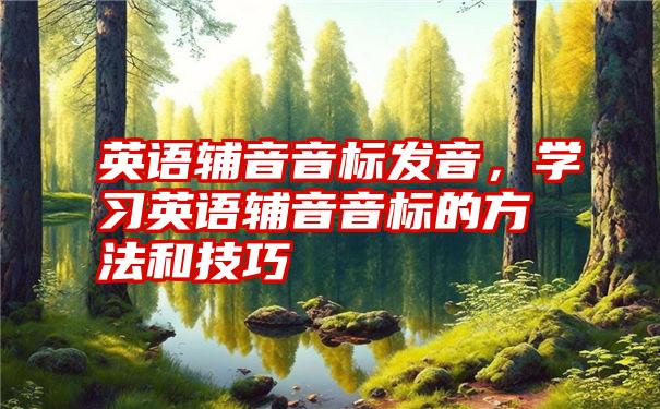 英语辅音音标发音，学习英语辅音音标的方法和技巧